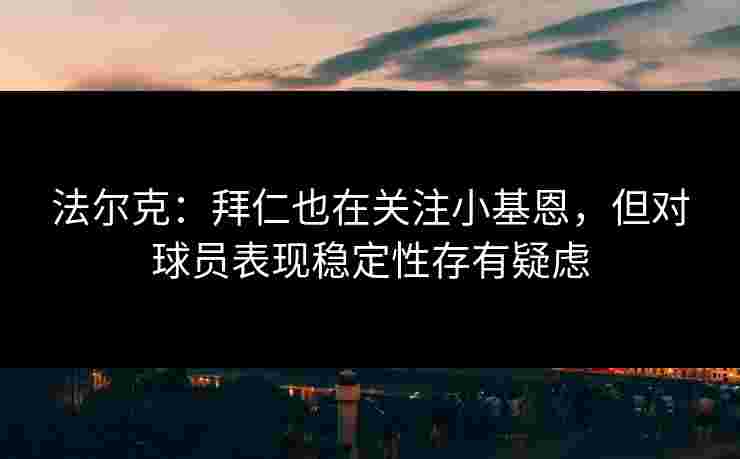 法尔克：拜仁也在关注小基恩，但对球员表现稳定性存有疑虑