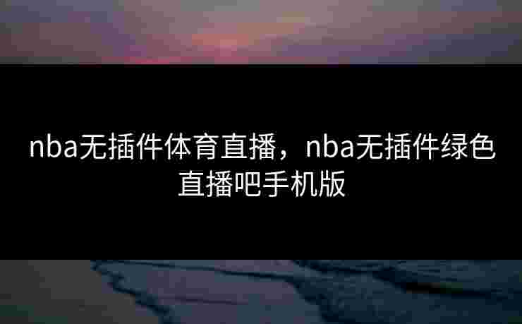 nba无插件体育直播，nba无插件绿色直播吧手机版