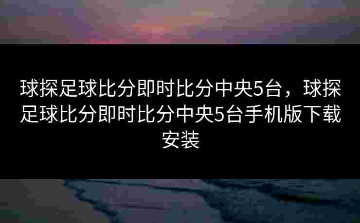 球探足球比分即时比分中央5台，球探足球比分即时比分中央5台手机版下载安装