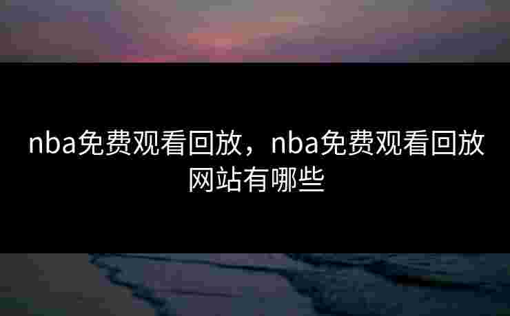 nba免费观看回放，nba免费观看回放网站有哪些
