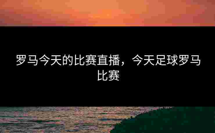 罗马今天的比赛直播，今天足球罗马比赛