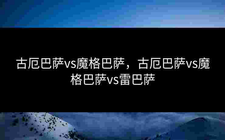 古厄巴萨vs魔格巴萨，古厄巴萨vs魔格巴萨vs雷巴萨