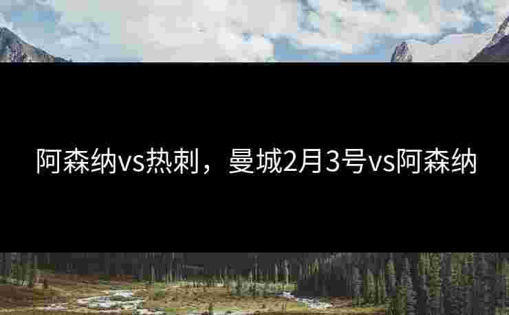 阿森纳vs热刺，曼城2月3号vs阿森纳