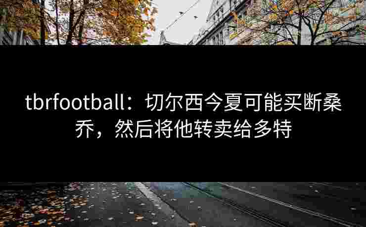 tbrfootball：切尔西今夏可能买断桑乔，然后将他转卖给多特
