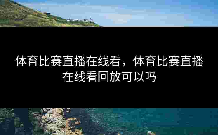 体育比赛直播在线看，体育比赛直播在线看回放可以吗