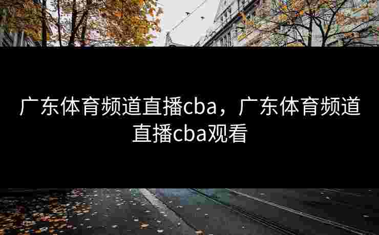 广东体育频道直播cba，广东体育频道直播cba观看