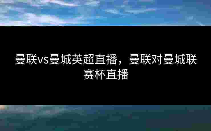 曼联vs曼城英超直播，曼联对曼城联赛杯直播
