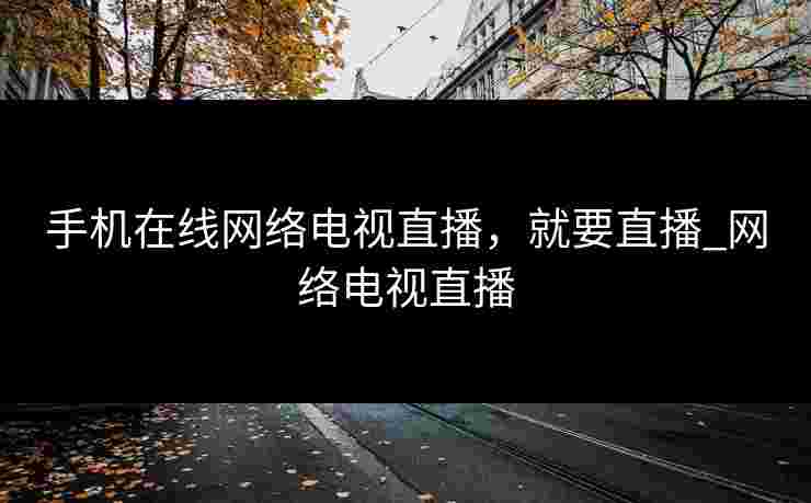 手机在线网络电视直播，就要直播_网络电视直播