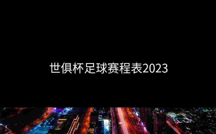 世俱杯足球赛程表2023