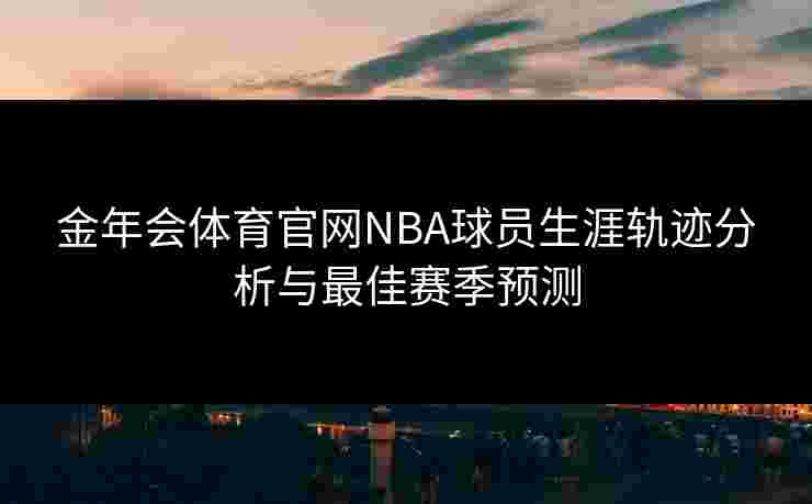 金年会体育官网NBA球员生涯轨迹分析与最佳赛季预测