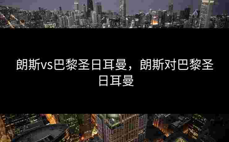朗斯vs巴黎圣日耳曼，朗斯对巴黎圣日耳曼