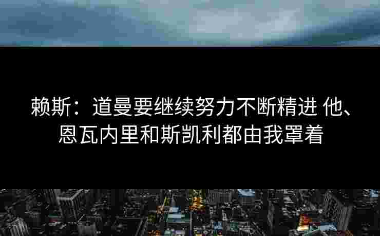赖斯：道曼要继续努力不断精进 他、恩瓦内里和斯凯利都由我罩着